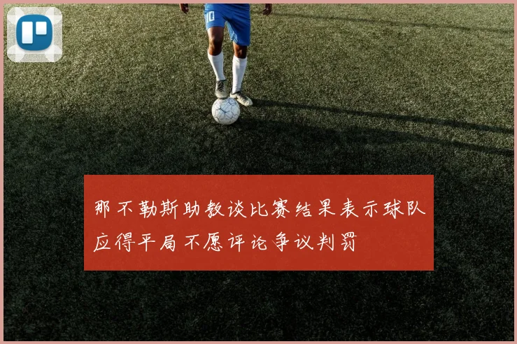 那不勒斯助教谈比赛结果表示球队应得平局不愿评论争议判罚
