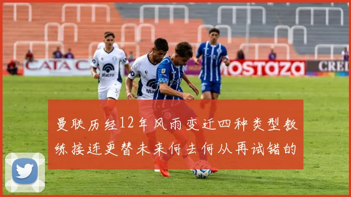 曼联历经12年风雨变迁四种类型教练接连更替未来何去何从再试错的空间有多少