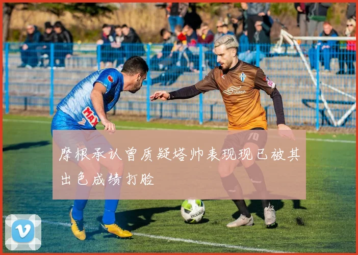 摩根承认曾质疑塔帅表现现已被其出色成绩打脸