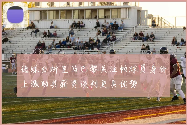 德媒分析皇马巴黎关注帕球员身价上涨助其薪资谈判更具优势