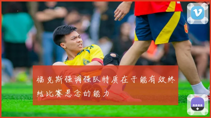 福克斯强调强队特质在于能有效终结比赛悬念的能力