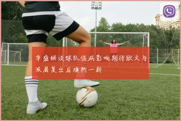 华盛顿谈球队伤病影响期待欧文与浓眉复出后焕然一新