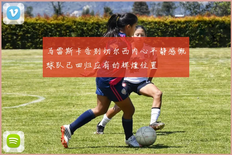 马雷斯卡告别切尔西内心平静感慨球队已回归应有的辉煌位置