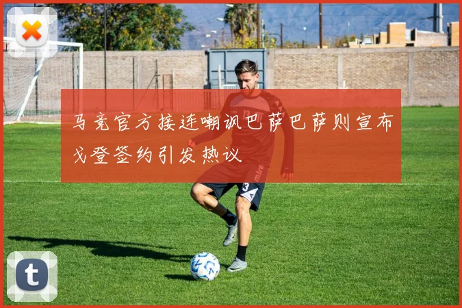 马竞官方接连嘲讽巴萨巴萨则宣布戈登签约引发热议