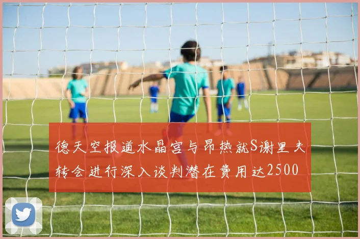 德天空报道水晶宫与昂热就S谢里夫转会进行深入谈判潜在费用达2500万欧元