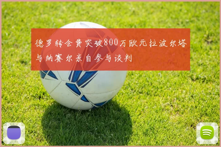 德罗转会费突破800万欧元拉波尔塔与纳赛尔亲自参与谈判