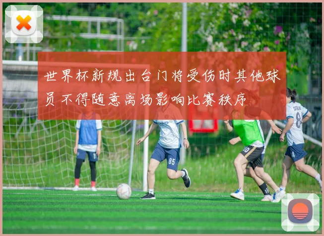 世界杯新规出台门将受伤时其他球员不得随意离场影响比赛秩序