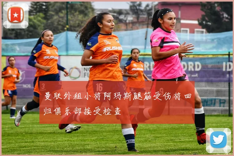 曼联外租小将阿玛斯腿筋受伤将回归俱乐部接受检查