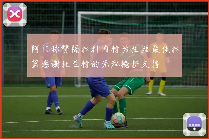 阿门称赞隔扣科内特为生涯最佳扣篮感谢杜兰特的无私掩护支持