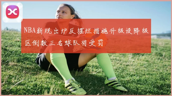 NBA新规出炉反摆烂措施升级设降级区倒数三名球队将受罚