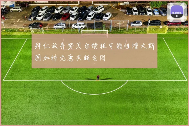 拜仁放弃努贝尔续租可能性增大斯图加特无意买断合同