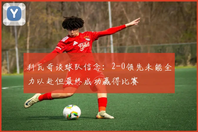 科瓦奇谈球队信念：2-0领先未能全力以赴但最终成功赢得比赛