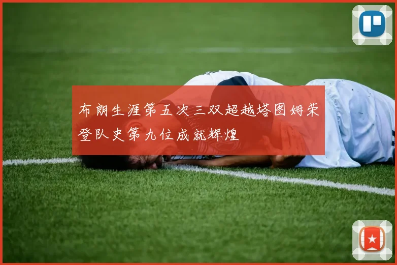 布朗生涯第五次三双超越塔图姆荣登队史第九位成就辉煌