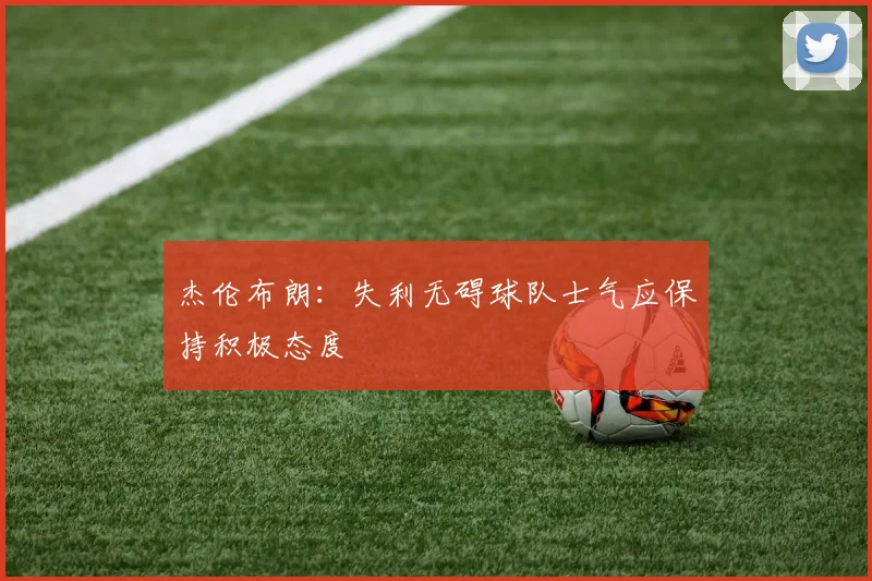 杰伦布朗：失利无碍球队士气应保持积极态度