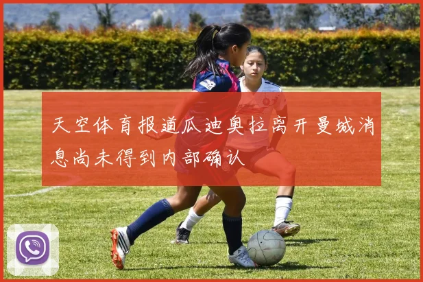 天空体育报道瓜迪奥拉离开曼城消息尚未得到内部确认