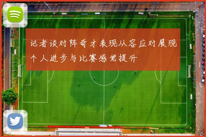 记者谈对阵奇才表现从容应对展现个人进步与比赛感觉提升