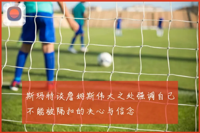 斯玛特谈詹姆斯伟大之处强调自己不能被隔扣的决心与信念