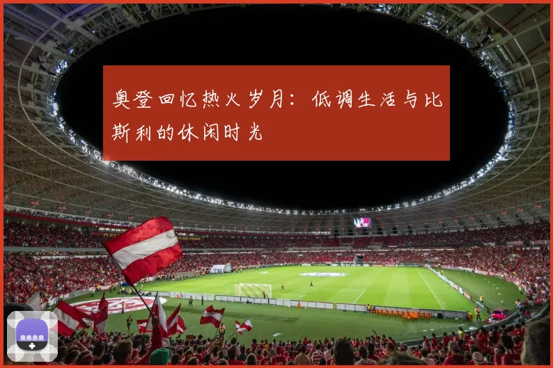 奥登回忆热火岁月：低调生活与比斯利的休闲时光