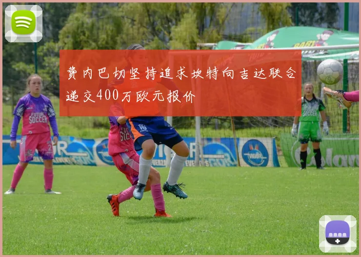 费内巴切坚持追求坎特向吉达联合递交400万欧元报价