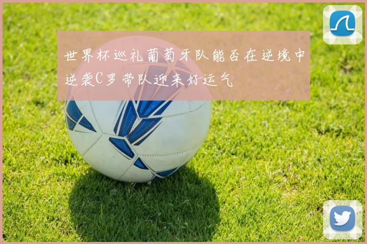 世界杯巡礼葡萄牙队能否在逆境中逆袭C罗带队迎来好运气