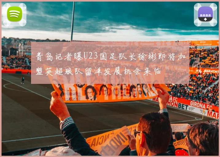 青岛记者曝U23国足队长徐彬即将加盟英超狼队留洋发展机会来临