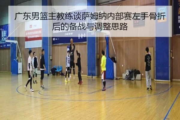 广东男篮主教练谈萨姆纳内部赛左手骨折后的备战与调整思路 | haobosports