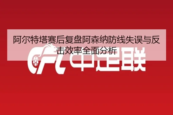 阿尔特塔赛后复盘阿森纳防线失误与反击效率全面分析 | haobosports